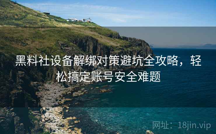 黑料社设备解绑对策避坑全攻略，轻松搞定账号安全难题
