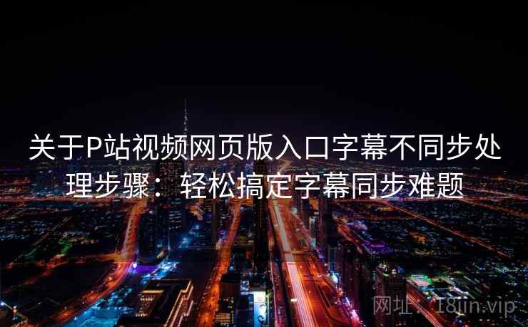 关于P站视频网页版入口字幕不同步处理步骤：轻松搞定字幕同步难题