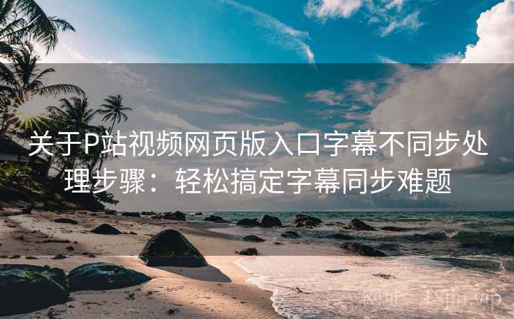 关于P站视频网页版入口字幕不同步处理步骤：轻松搞定字幕同步难题