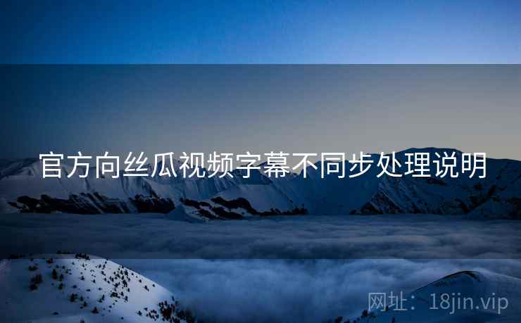 官方向丝瓜视频字幕不同步处理说明