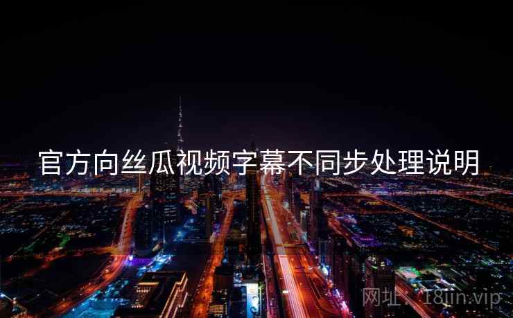官方向丝瓜视频字幕不同步处理说明