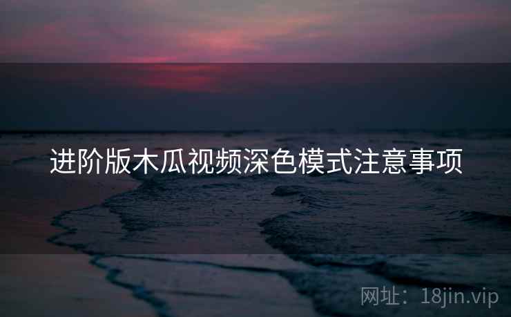 进阶版木瓜视频深色模式注意事项