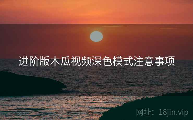 进阶版木瓜视频深色模式注意事项