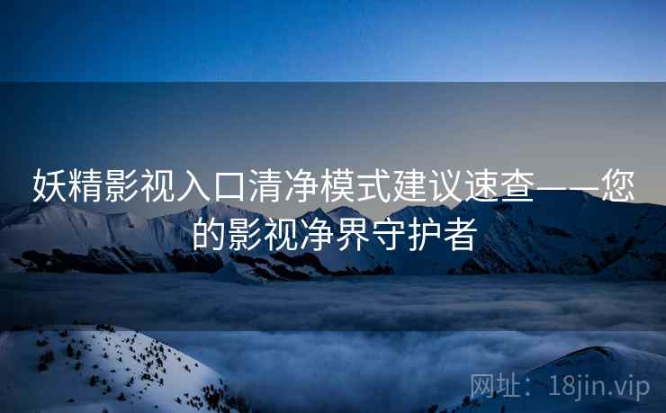 妖精影视入口清净模式建议速查——您的影视净界守护者