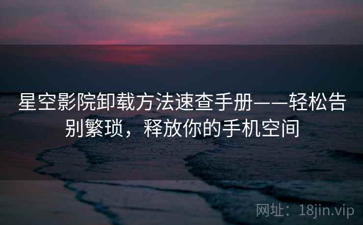 星空影院卸载方法速查手册——轻松告别繁琐，释放你的手机空间