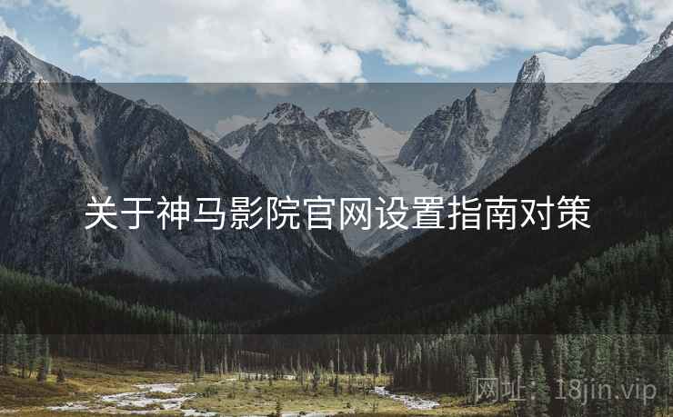 关于神马影院官网设置指南对策