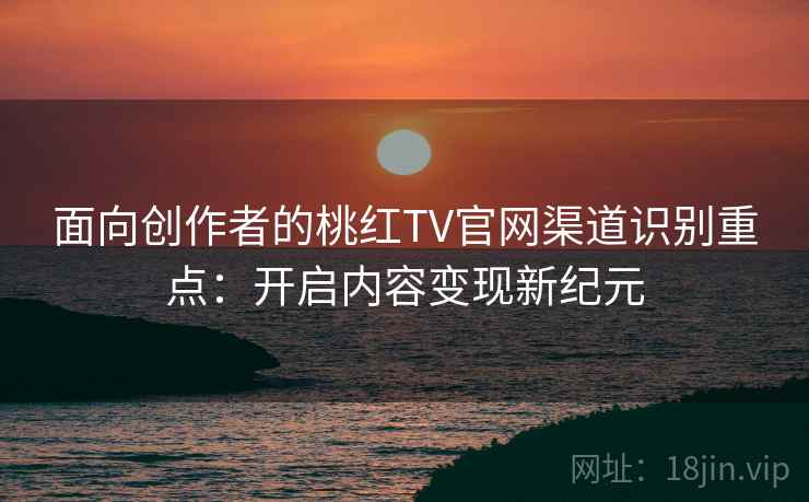 面向创作者的桃红TV官网渠道识别重点：开启内容变现新纪元