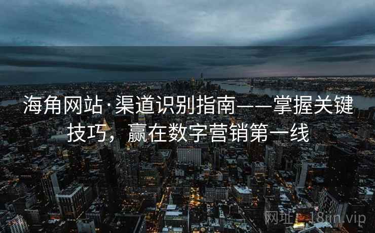 海角网站·渠道识别指南——掌握关键技巧，赢在数字营销第一线
