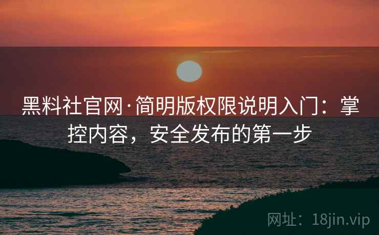 黑料社官网·简明版权限说明入门：掌控内容，安全发布的第一步