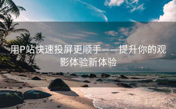 用P站快速投屏更顺手——提升你的观影体验新体验