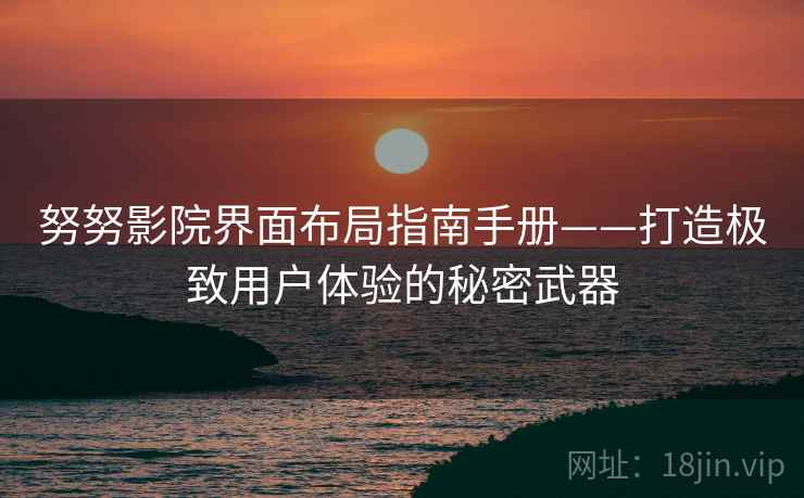 努努影院界面布局指南手册——打造极致用户体验的秘密武器