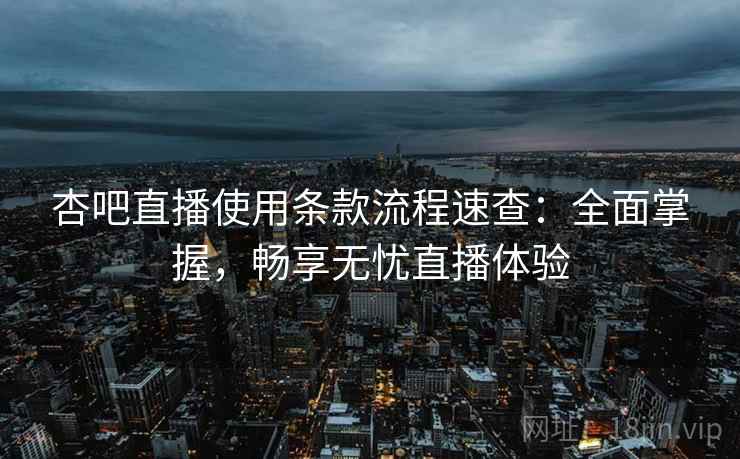 杏吧直播使用条款流程速查：全面掌握，畅享无忧直播体验