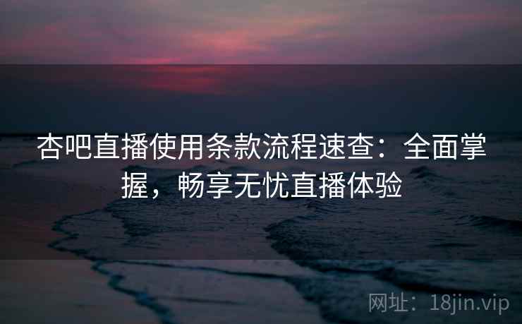 杏吧直播使用条款流程速查：全面掌握，畅享无忧直播体验