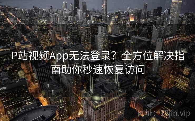 P站视频App无法登录？全方位解决指南助你秒速恢复访问