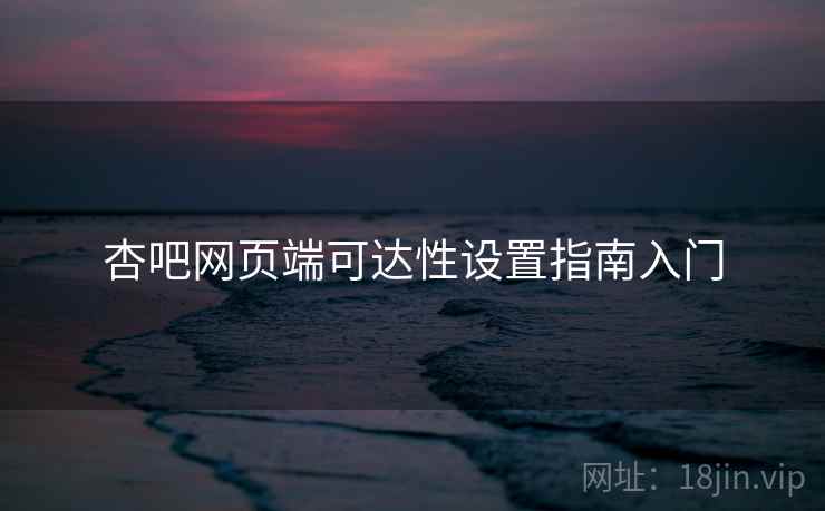 杏吧网页端可达性设置指南入门