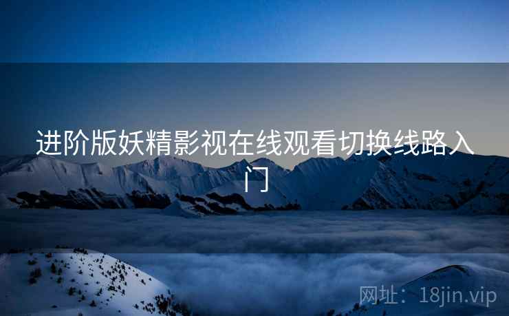 进阶版妖精影视在线观看切换线路入门