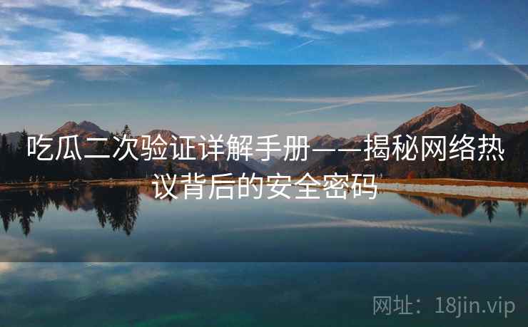 吃瓜二次验证详解手册——揭秘网络热议背后的安全密码 吃瓜二次验证详解手册——揭秘网络热议背后的安全密码