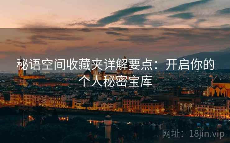 秘语空间收藏夹详解要点：开启你的个人秘密宝库