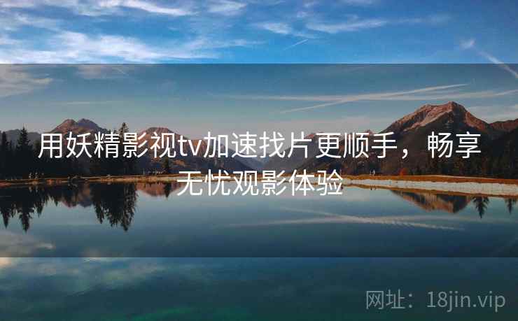 用妖精影视tv加速找片更顺手，畅享无忧观影体验