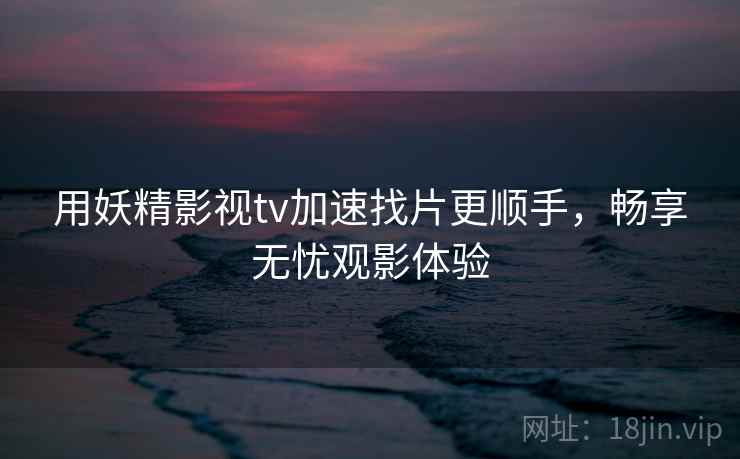 用妖精影视tv加速找片更顺手，畅享无忧观影体验
