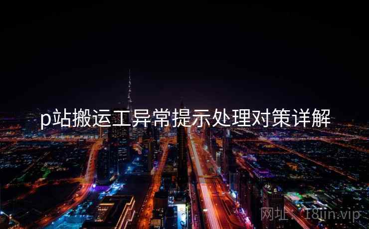 p站搬运工异常提示处理对策详解
