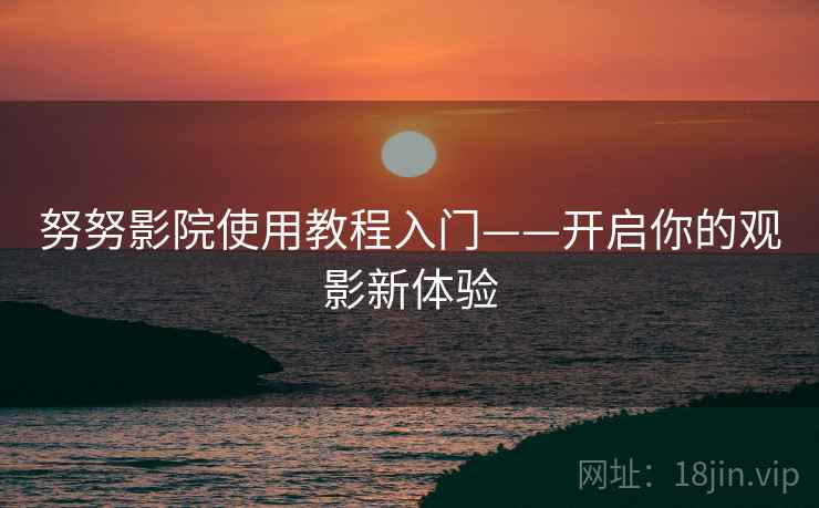 努努影院使用教程入门——开启你的观影新体验