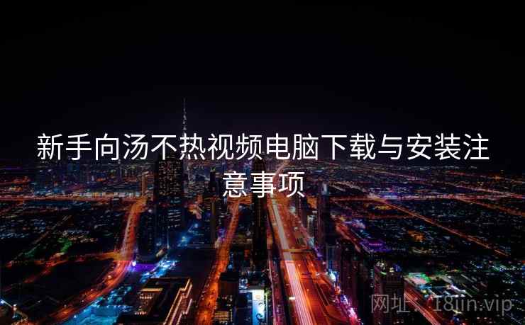 新手向汤不热视频电脑下载与安装注意事项
