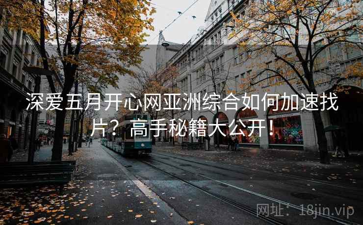 深爱五月开心网亚洲综合如何加速找片?高手秘籍大公开! 深爱五月开心网亚洲综合如何加速找片?高手秘籍大公开!