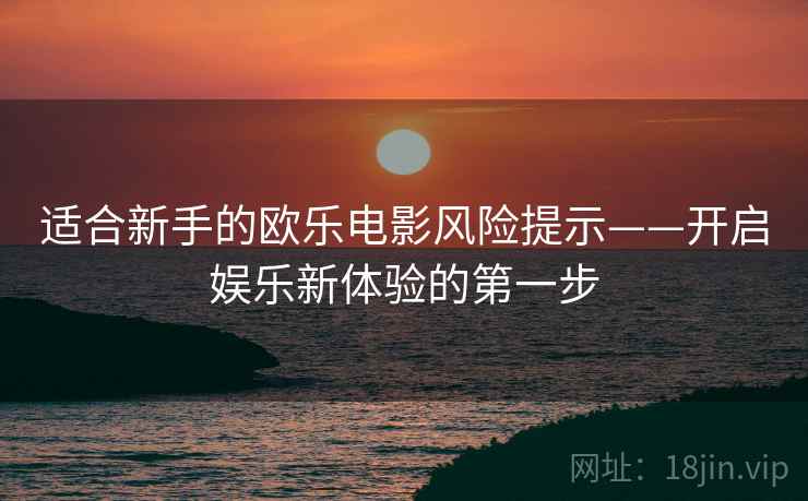 适合新手的欧乐电影风险提示——开启娱乐新体验的第一步
