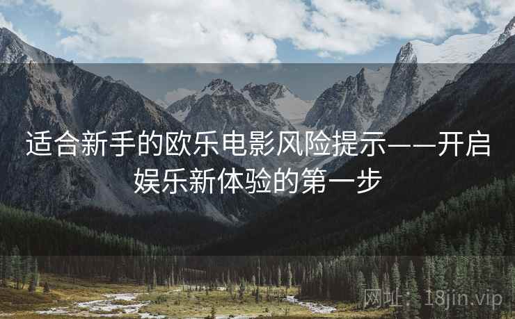 适合新手的欧乐电影风险提示——开启娱乐新体验的第一步