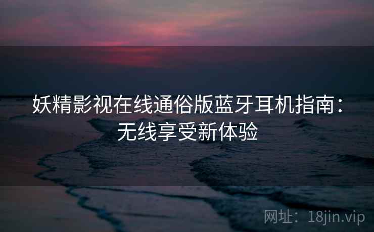 妖精影视在线通俗版蓝牙耳机指南：无线享受新体验
