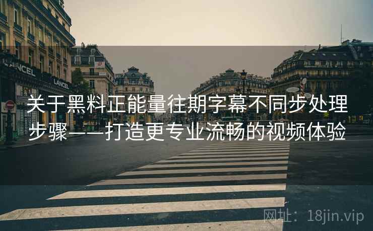 关于黑料正能量往期字幕不同步处理步骤——打造更专业流畅的视频体验