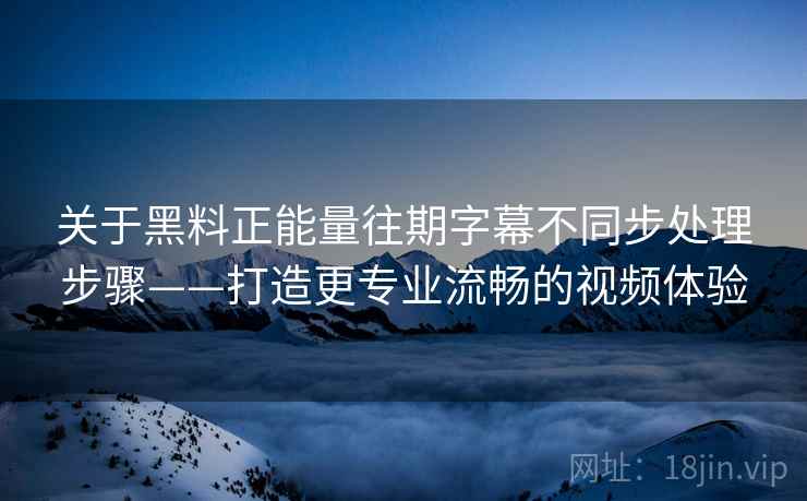 关于黑料正能量往期字幕不同步处理步骤——打造更专业流畅的视频体验