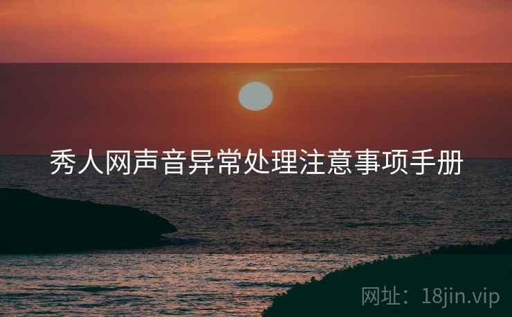秀人网声音异常处理注意事项手册 秀人网声音异常处理注意事项手册