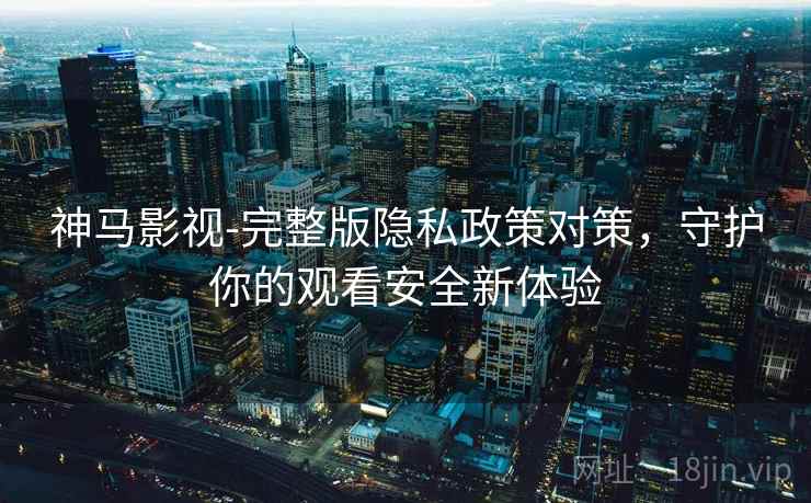 神马影视-完整版隐私政策对策，守护你的观看安全新体验