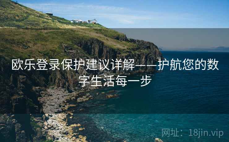 欧乐登录保护建议详解——护航您的数字生活每一步