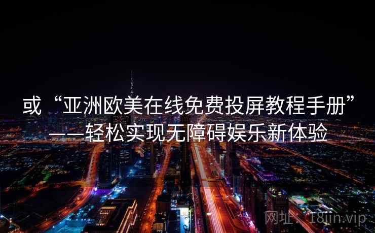 或“亚洲欧美在线免费投屏教程手册”——轻松实现无障碍娱乐新体验 或“亚洲欧美在线免费投屏教程手册”——轻松实现无障碍娱乐新体验