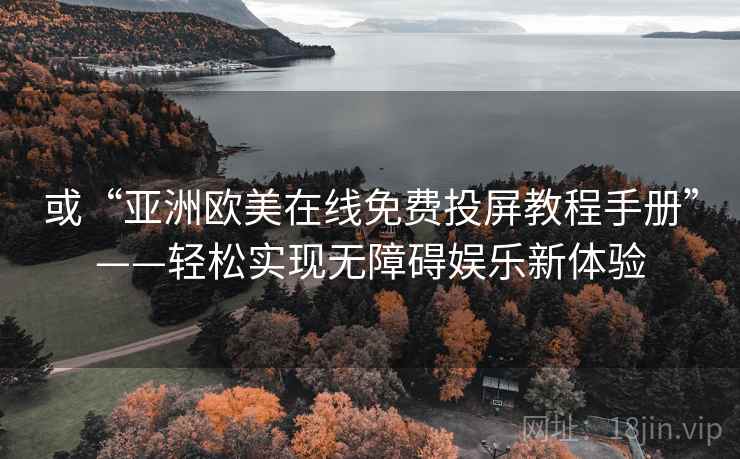或“亚洲欧美在线免费投屏教程手册”——轻松实现无障碍娱乐新体验