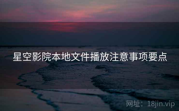 星空影院本地文件播放注意事项要点