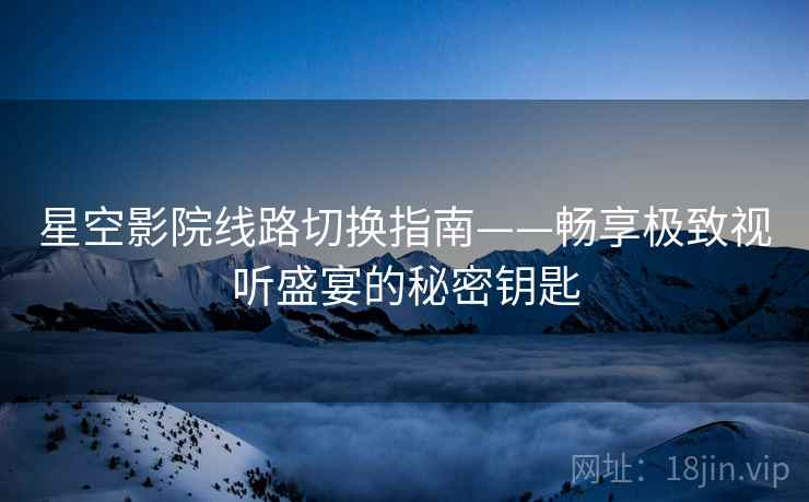 星空影院线路切换指南——畅享极致视听盛宴的秘密钥匙