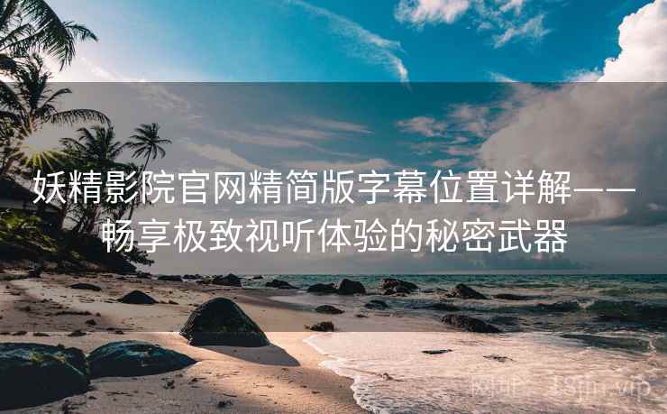 妖精影院官网精简版字幕位置详解——畅享极致视听体验的秘密武器