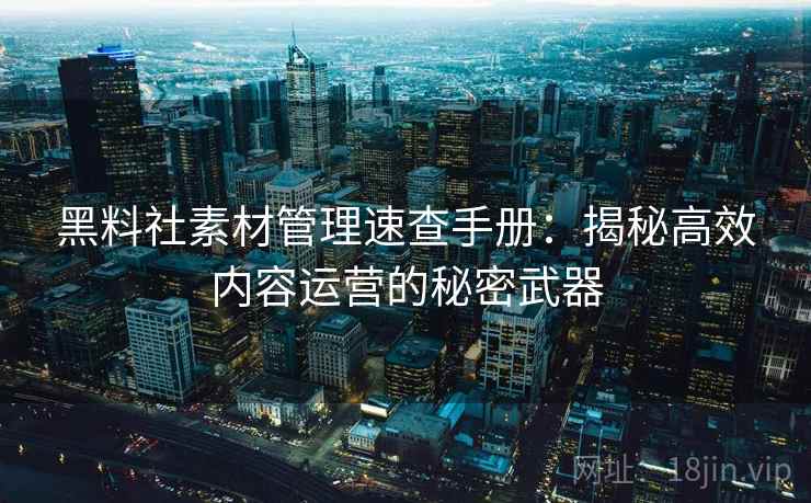 黑料社素材管理速查手册：揭秘高效内容运营的秘密武器