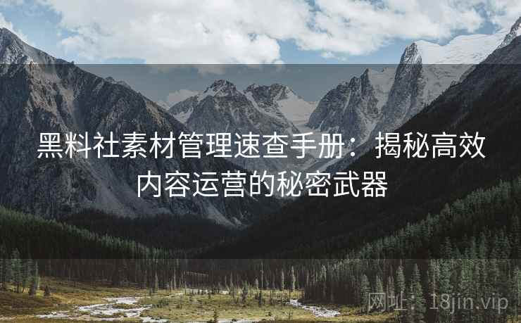 黑料社素材管理速查手册：揭秘高效内容运营的秘密武器