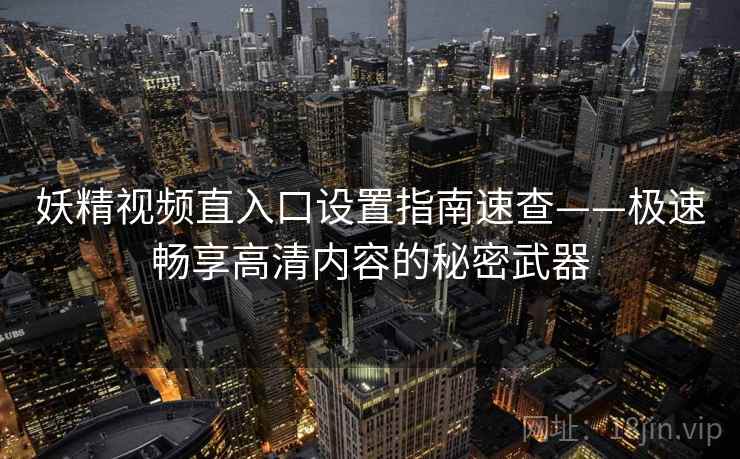 妖精视频直入口设置指南速查——极速畅享高清内容的秘密武器