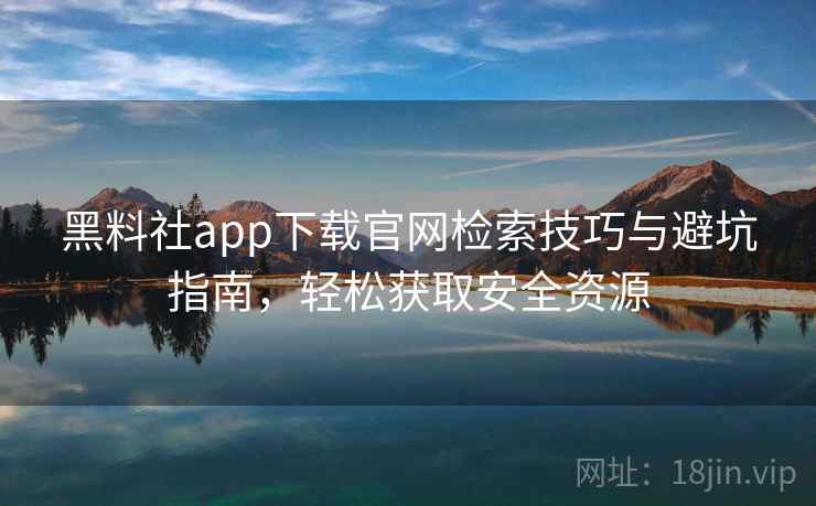 黑料社app下载官网检索技巧与避坑指南，轻松获取安全资源
