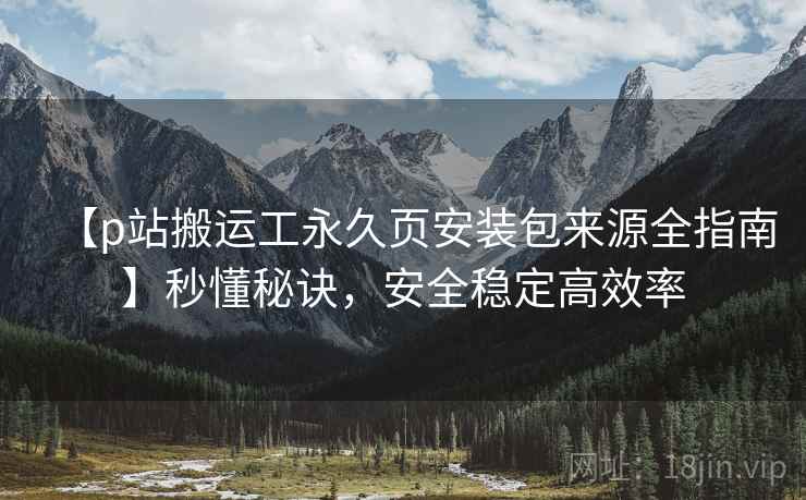 【p站搬运工永久页安装包来源全指南】秒懂秘诀,安全稳定高效率 【p站搬运工永久页安装包来源全指南】秒懂秘诀,安全稳定高效率