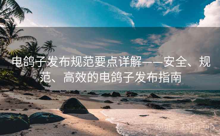 电鸽子发布规范要点详解——安全、规范、高效的电鸽子发布指南