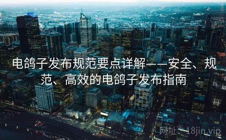 电鸽子发布规范要点详解——安全、规范、高效的电鸽子发布指南 电鸽子发布规范要点详解——安全、规范、高效的电鸽子发布指南