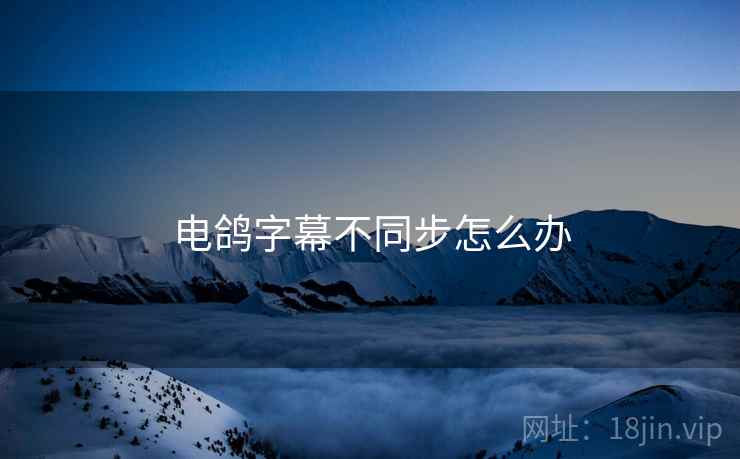 电鸽字幕不同步怎么办