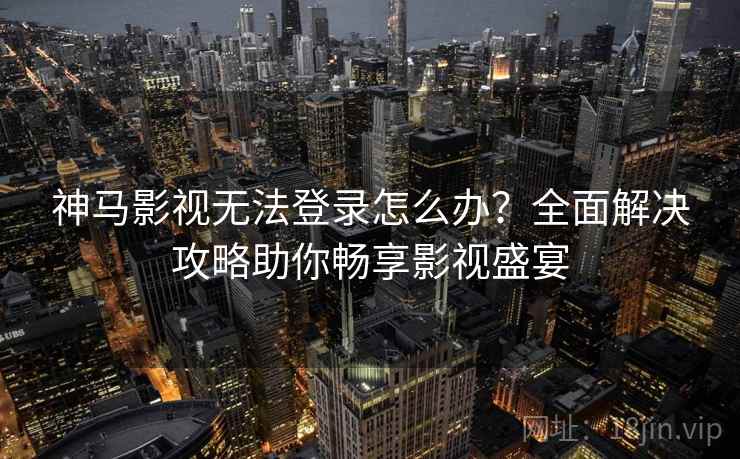神马影视无法登录怎么办？全面解决攻略助你畅享影视盛宴